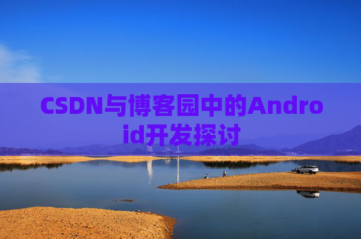 CSDN与博客园中的Android开发探讨