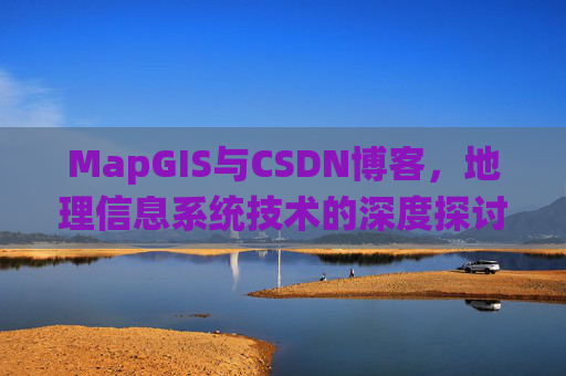 MapGIS与CSDN博客，地理信息系统技术的深度探讨