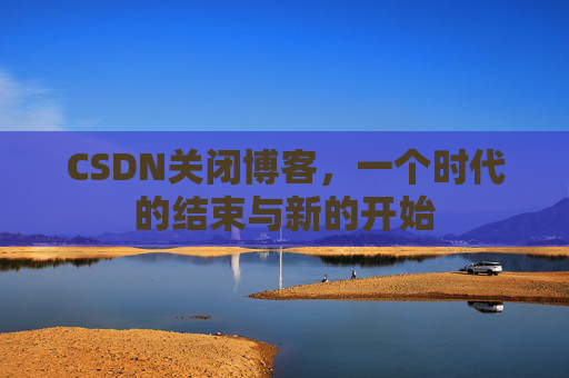 CSDN关闭博客，一个时代的结束与新的开始